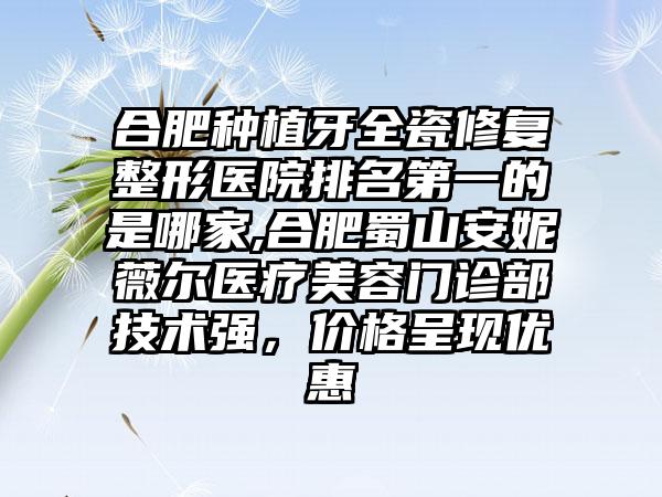 合肥种植牙全瓷修复整形医院排名第一的是哪家,合肥蜀山安妮薇尔医疗美容门诊部技术强，价格呈现优惠