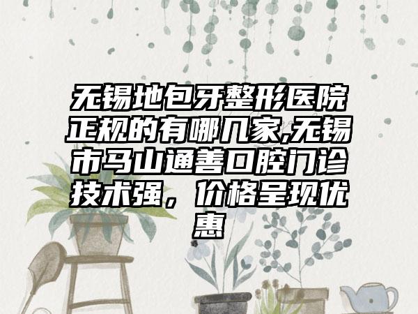 无锡地包牙整形医院正规的有哪几家,无锡市马山通善口腔门诊技术强，价格呈现优惠