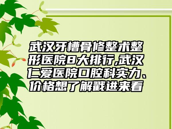 武汉牙槽骨修整术整形医院8大排行,武汉仁爱医院口腔科实力、价格想了解戳进来看