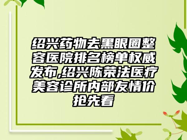 绍兴药物去黑眼圈整容医院排名榜单权威发布,绍兴陈荣法医疗美容诊所内部友情价抢先看