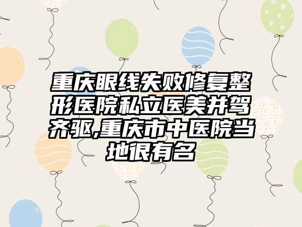 重庆眼线失败修复整形医院私立医美并驾齐驱,重庆市中医院当地很有名