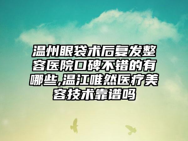 温州眼袋术后复发整容医院口碑不错的有哪些,温江唯然医疗美容技术靠谱吗