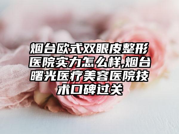 烟台欧式双眼皮整形医院实力怎么样,烟台曙光医疗美容医院技术口碑过关