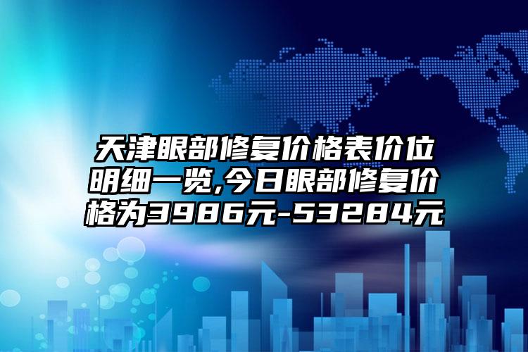 天津眼部修复价格表价位明细一览,今日眼部修复价格为3986元-53284元