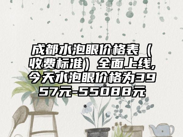 成都水泡眼价格表（收费标准）多面上线,今天水泡眼价格为3957元-55088元