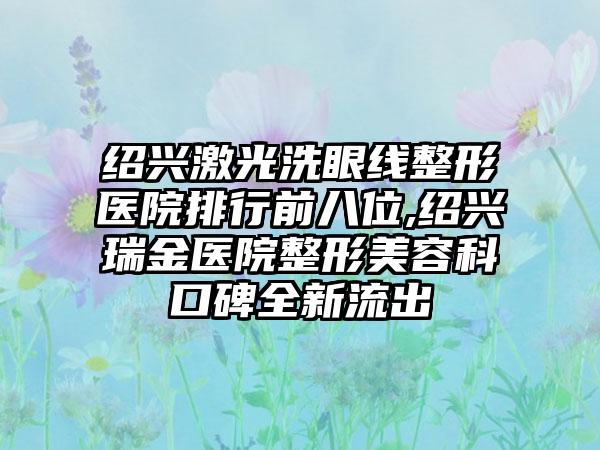 绍兴激光洗眼线整形医院排行前八位,绍兴瑞金医院整形美容科口碑全新流出