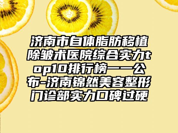 济南市自体脂肪移植除皱术医院综合实力top10排行榜一一公布-济南锦然美容整形门诊部实力口碑过硬