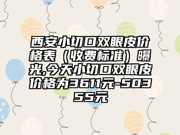 西安小切口双眼皮价格表（收费标准）曝光,今天小切口双眼皮价格为3611元-50355元