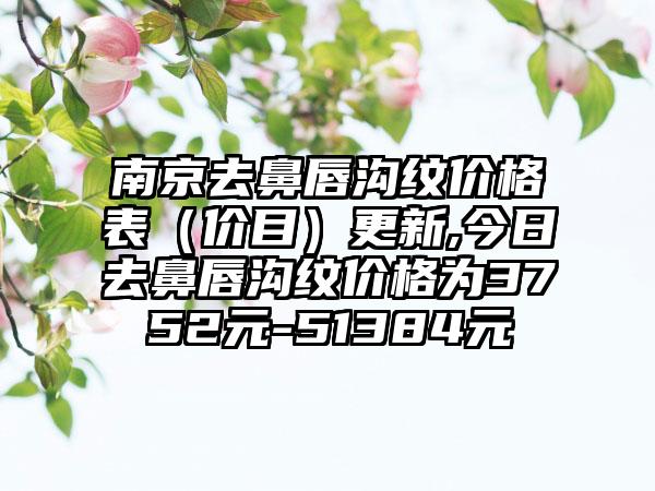 南京去鼻唇沟纹价格表（价目）更新,今日去鼻唇沟纹价格为3752元-51384元