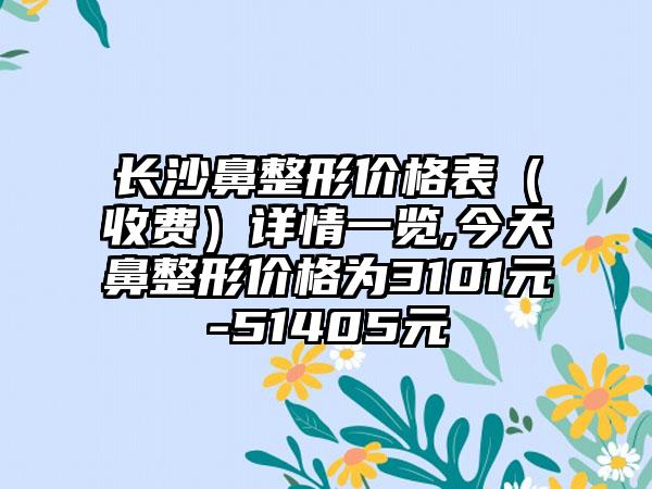 长沙鼻整形价格表（收费）详情一览,今天鼻整形价格为3101元-51405元