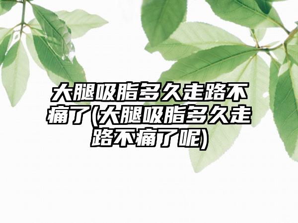 大腿吸脂多久走路不痛了(大腿吸脂多久走路不痛了呢)