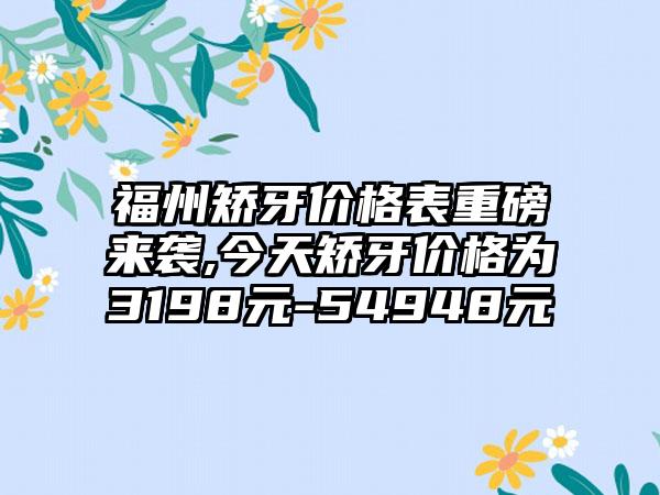 福州矫牙价格表重磅来袭,今天矫牙价格为3198元-54948元