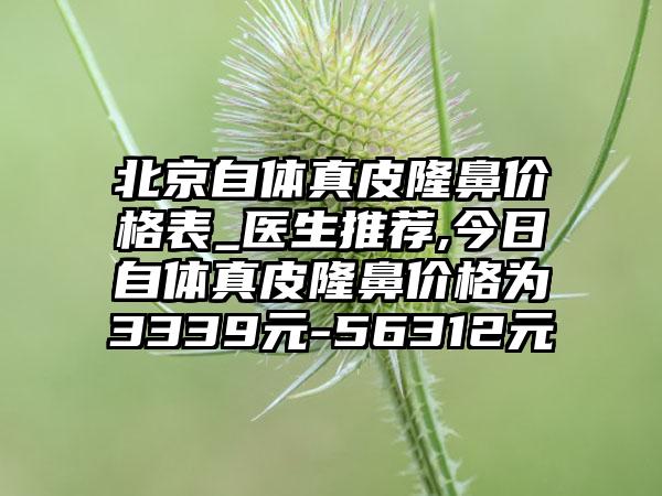 北京自体真皮隆鼻价格表_医生推荐,今日自体真皮隆鼻价格为3339元-56312元