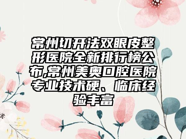 常州切开法双眼皮整形医院全新排行榜公布,常州美奥口腔医院正规技术硬、临床经验多