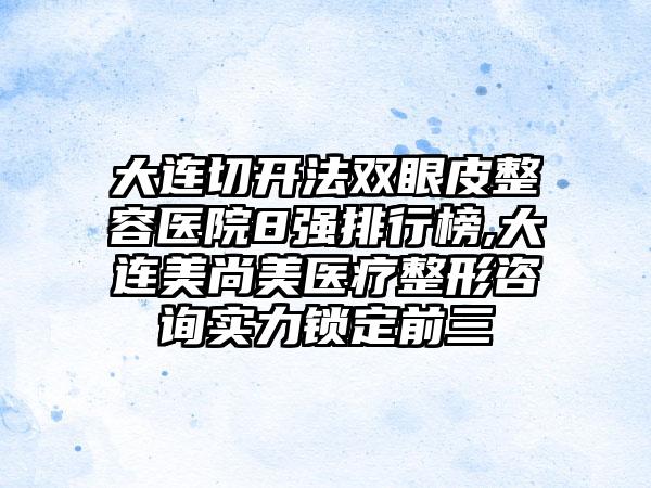 大连切开法双眼皮整容医院8强排行榜,大连美尚美医疗整形咨询实力锁定前三