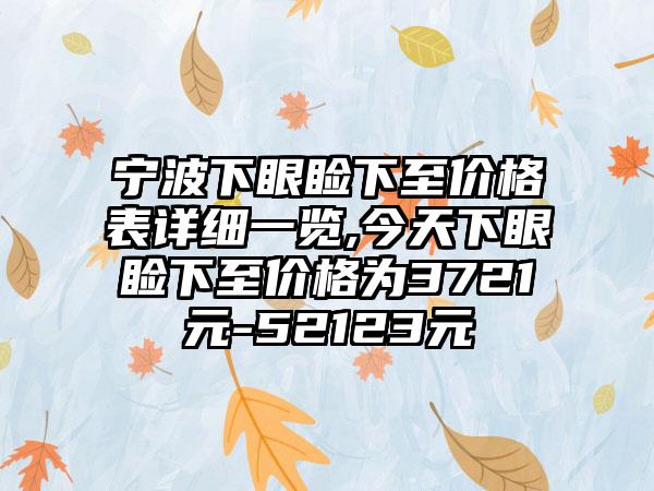 宁波下眼睑下至价格表详细一览,今天下眼睑下至价格为3721元-52123元