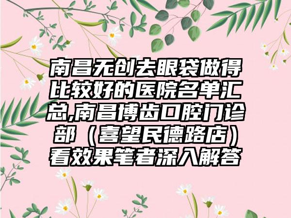 南昌无创去眼袋做得比较好的医院名单汇总,南昌博齿口腔门诊部（喜望民德路店）看成果笔者深入解答