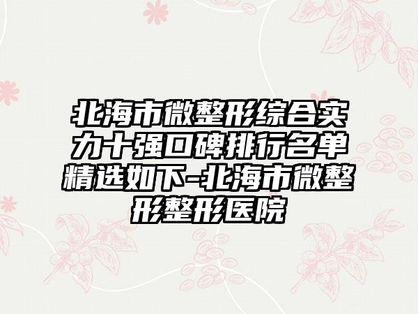 北海市微整形综合实力十强口碑排行名单精选如下-北海市微整形整形医院