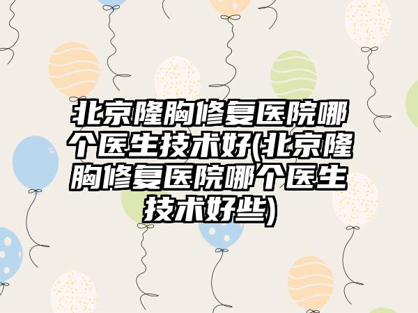 北京隆胸修复医院哪个医生技术好(北京隆胸修复医院哪个医生技术好些)