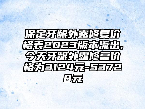 保定牙龈外露修复价格表2023版本流出,今天牙龈外露修复价格为3124元-53728元