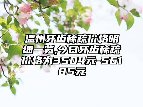 温州牙齿稀疏价格明细一览,今日牙齿稀疏价格为3504元-56185元