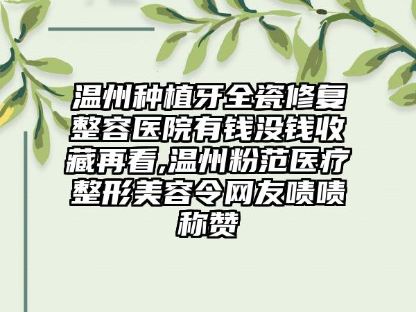 温州种植牙全瓷修复整容医院有钱没钱收藏再看,温州粉范医疗整形美容令网友啧啧称赞