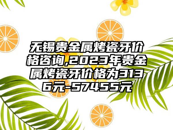 无锡贵金属烤瓷牙价格咨询,2023年贵金属烤瓷牙价格为3136元-57455元