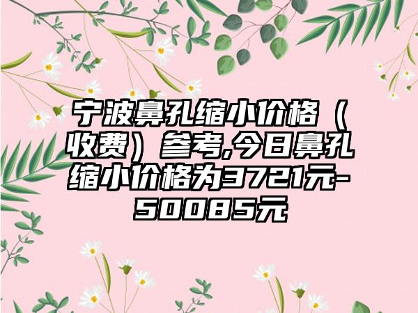 宁波鼻孔缩小价格（收费）参考,今日鼻孔缩小价格为3721元-50085元