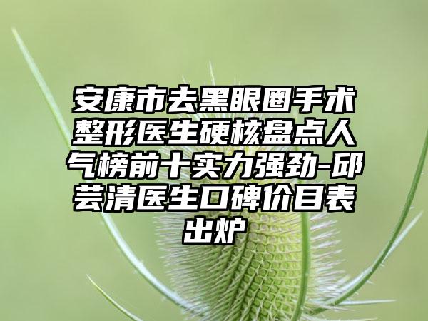 安康市去黑眼圈手术整形医生硬核盘点人气榜前十实力强劲-邱芸清医生口碑价目表出炉