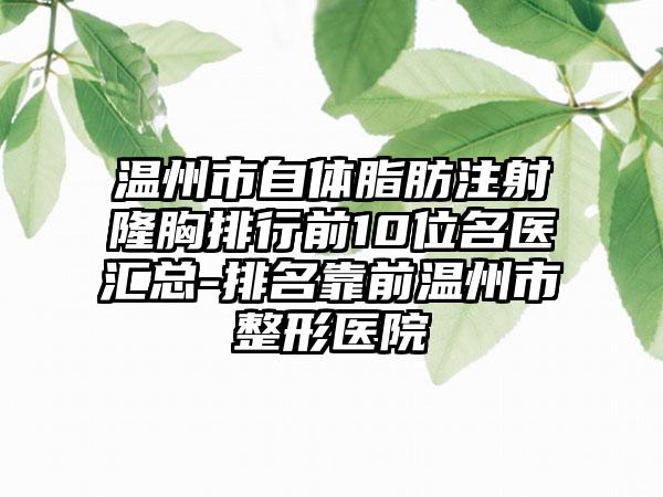 温州市自体脂肪注射隆胸排行前10位名医汇总-排名靠前温州市整形医院