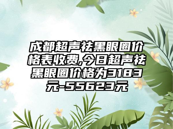 成都超声祛黑眼圈价格表收费,今日超声祛黑眼圈价格为3183元-55623元