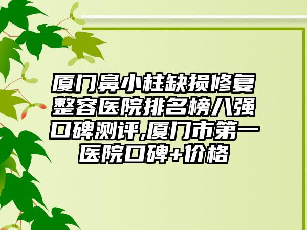 厦门鼻小柱缺损修复整容医院排名榜八强口碑测评,厦门市第一医院口碑+价格