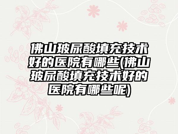 佛山玻尿酸填充技术好的医院有哪些(佛山玻尿酸填充技术好的医院有哪些呢)