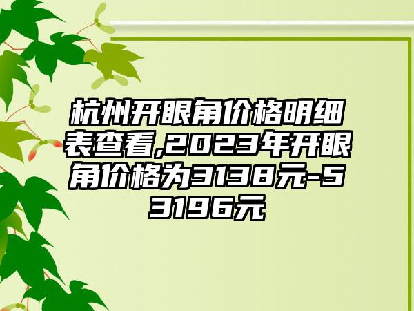 杭州开眼角价格明细表查看,2023年开眼角价格为3138元-53196元