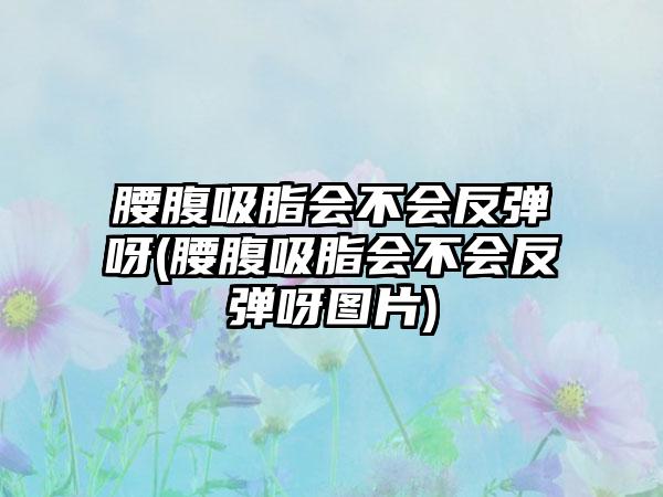 腰腹吸脂会不会反弹呀(腰腹吸脂会不会反弹呀图片)