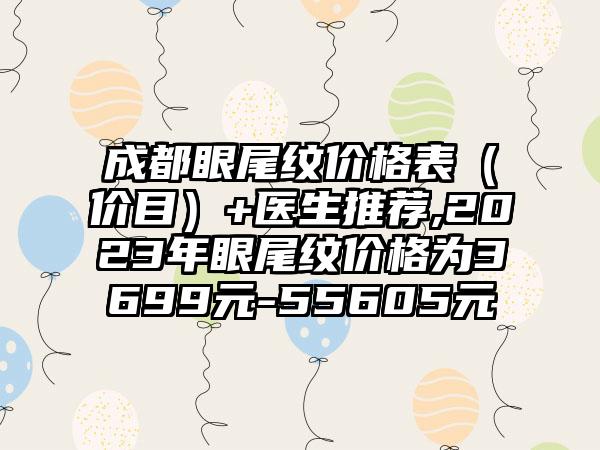 成都眼尾纹价格表（价目）+医生推荐,2023年眼尾纹价格为3699元-55605元