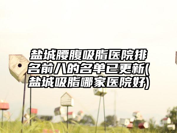 盐城腰腹吸脂医院排名前八的名单已更新(盐城吸脂哪家医院好)