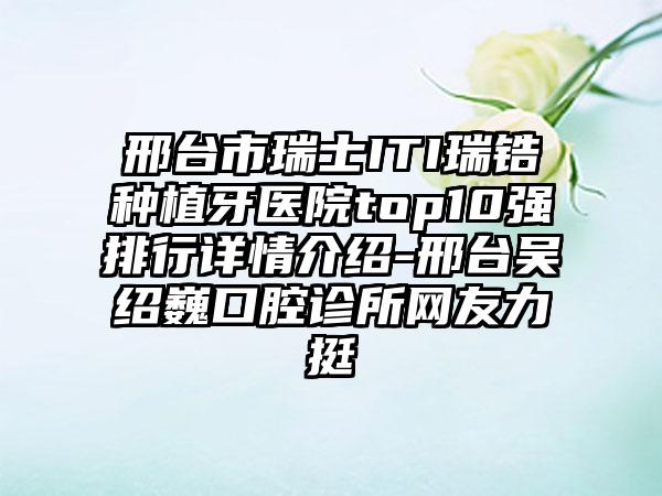 邢台市瑞士ITI瑞锆种植牙医院top10强排行详情介绍-邢台吴绍巍口腔诊所网友力挺