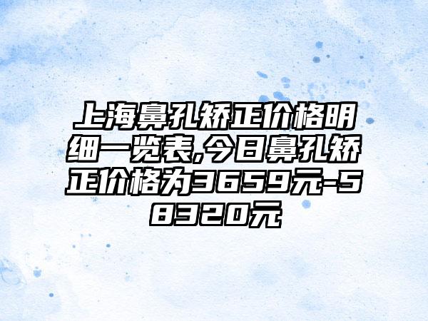 上海鼻孔矫正价格明细一览表,今日鼻孔矫正价格为3659元-58320元