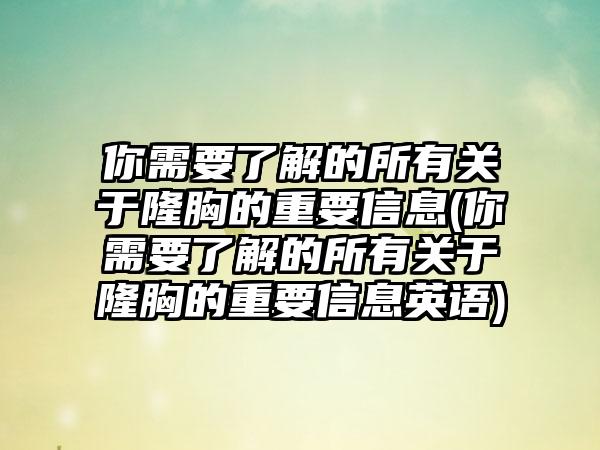 你需要了解的所有关于隆胸的重要信息(你需要了解的所有关于隆胸的重要信息英语)