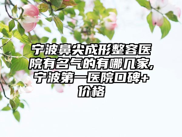 宁波鼻尖成形整容医院有名气的有哪几家,宁波第一医院口碑+价格