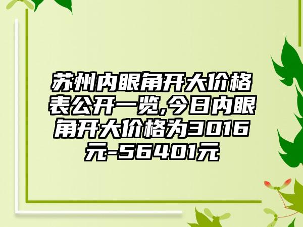 苏州内眼角开大价格表公开一览,今日内眼角开大价格为3016元-56401元