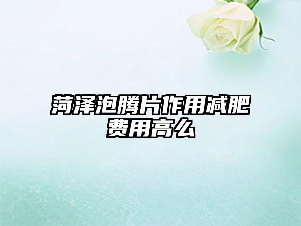 菏泽泡腾片作用减肥费用高么