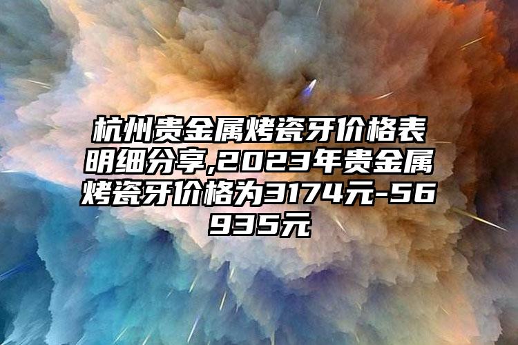 杭州贵金属烤瓷牙价格表明细分享,2023年贵金属烤瓷牙价格为3174元-56935元