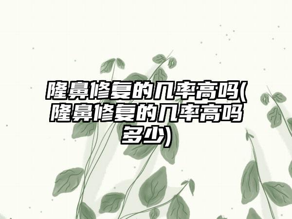 隆鼻修复的几率高吗(隆鼻修复的几率高吗多少)