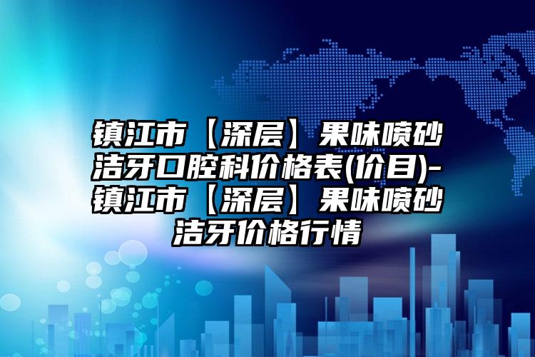 镇江市【深层】果味喷砂洁牙口腔科价格表(价目)-镇江市【深层】果味喷砂洁牙价格行情