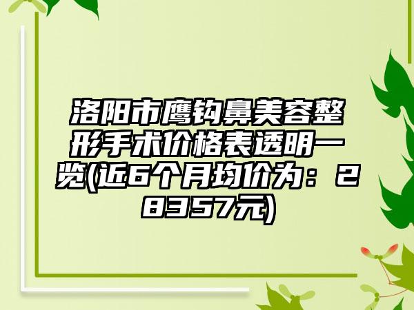 洛阳市鹰钩鼻美容整形手术价格表透明一览(近6个月均价为：28357元)