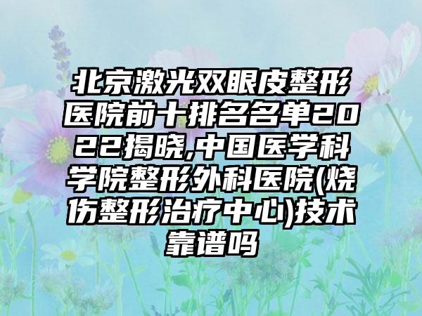 北京激光双眼皮整形医院前十排名名单2022揭晓,中国医学科学院整形外科医院(烧伤整形治疗中心)技术靠谱吗