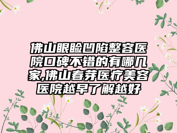 佛山眼睑凹陷整容医院口碑不错的有哪几家,佛山春芽医疗美容医院越早了解越好