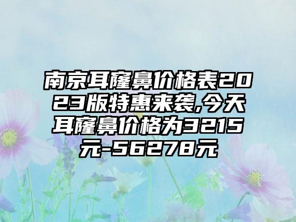 南京耳窿鼻价格表2023版特惠来袭,今天耳窿鼻价格为3215元-56278元